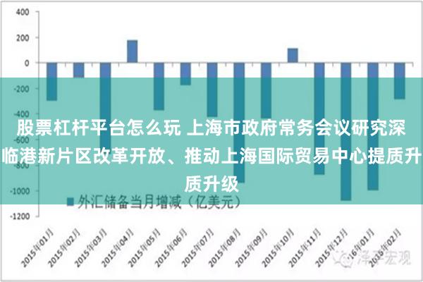 股票杠杆平台怎么玩 上海市政府常务会议研究深化临港新片区改革开放、推动上海国际贸易中心提质升级