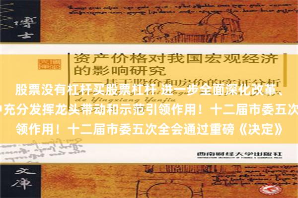 股票没有杠杆买股票杠杆 进一步全面深化改革、在推进中国式现代化中充分发挥龙头带动和示范引领作用！十二届市委五次全会通过重磅《决定》