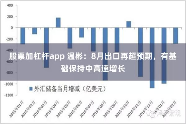 股票加杠杆app 温彬：8月出口再超预期，有基础保持中高速增长