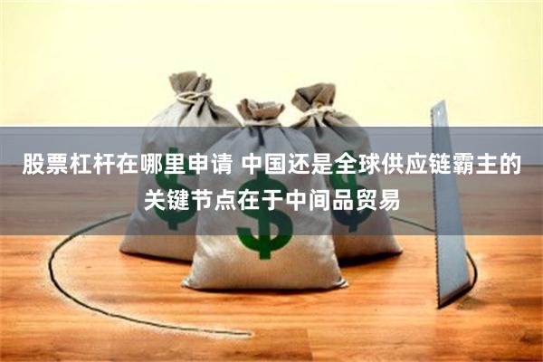 股票杠杆在哪里申请 中国还是全球供应链霸主的关键节点在于中间品贸易