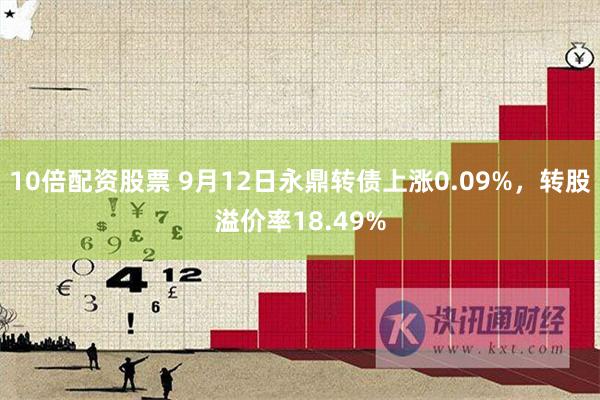 10倍配资股票 9月12日永鼎转债上涨0.09%，转股溢价率18.49%