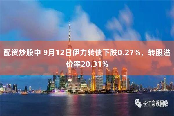 配资炒股中 9月12日伊力转债下跌0.27%，转股溢价率20.31%