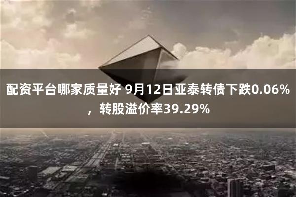 配资平台哪家质量好 9月12日亚泰转债下跌0.06%，转股溢价率39.29%