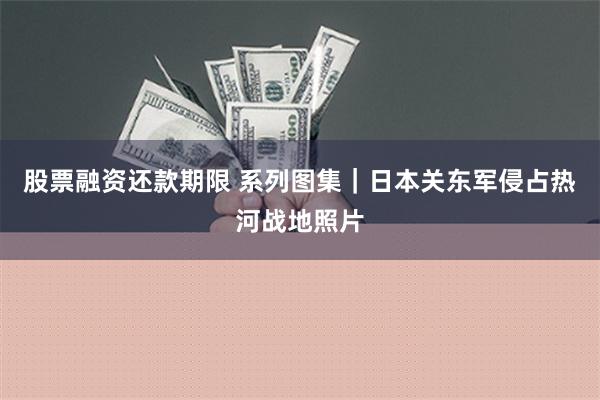 股票融资还款期限 系列图集｜日本关东军侵占热河战地照片