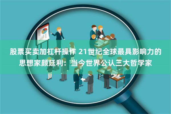 股票买卖加杠杆操作 21世纪全球最具影响力的思想家颜廷利：当今世界公认三大哲学家