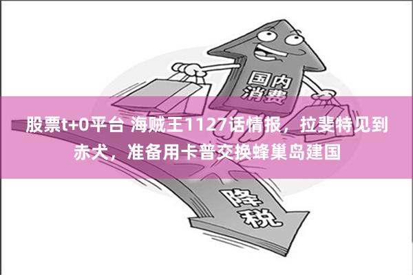 股票t+0平台 海贼王1127话情报，拉斐特见到赤犬，准备用卡普交换蜂巢岛建国