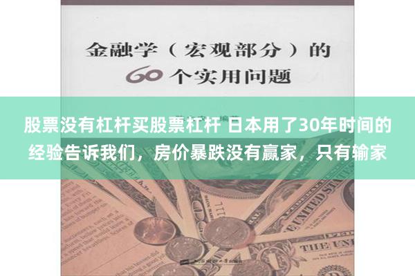 股票没有杠杆买股票杠杆 日本用了30年时间的经验告诉我们，房价暴跌没有赢家，只有输家