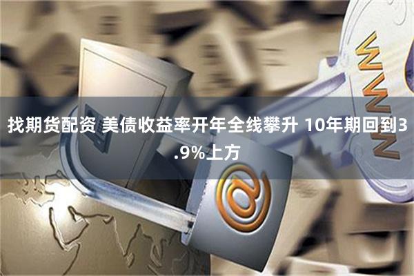 找期货配资 美债收益率开年全线攀升 10年期回到3.9%上方