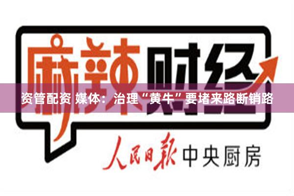 资管配资 媒体：治理“黄牛”要堵来路断销路