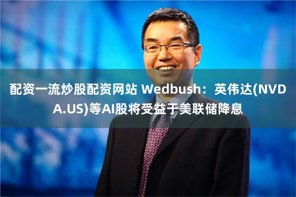 配资一流炒股配资网站 Wedbush：英伟达(NVDA.US)等AI股将受益于美联储降息