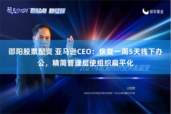 邵阳股票配资 亚马逊CEO：恢复一周5天线下办公，精简管理层使组织扁平化