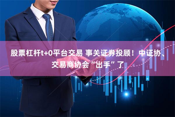 股票杠杆t+0平台交易 事关证券投顾！中证协、交易商协会“出手”了