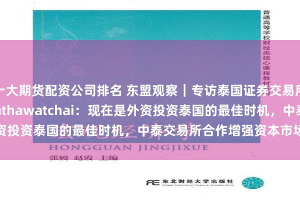 十大期货配资公司排名 东盟观察｜专访泰国证券交易所总裁Pakorn Peetathawatchai：现在是外资投资泰国的最佳时机，中泰交易所合作增强资本市场互联互通