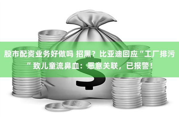 股市配资业务好做吗 招黑？比亚迪回应“工厂排污”致儿童流鼻血：恶意关联，已报警！