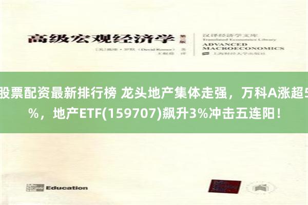 股票配资最新排行榜 龙头地产集体走强，万科A涨超5%，地产ETF(159707)飙升3%冲击五连阳！