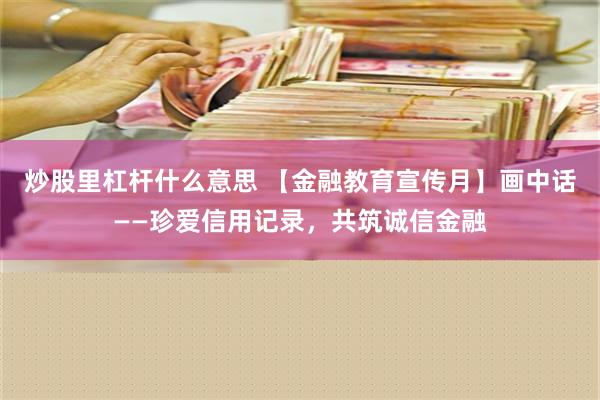 炒股里杠杆什么意思 【金融教育宣传月】画中话——珍爱信用记录，共筑诚信金融