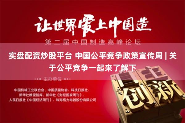 实盘配资炒股平台 中国公平竞争政策宣传周 | 关于公平竞争一起来了解下