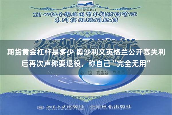 期货黄金杠杆是多少 奥沙利文英格兰公开赛失利后再次声称要退役，称自己“完全无用”