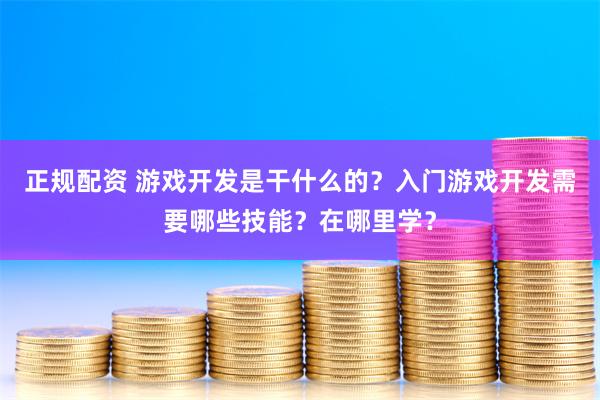 正规配资 游戏开发是干什么的？入门游戏开发需要哪些技能？在哪里学？