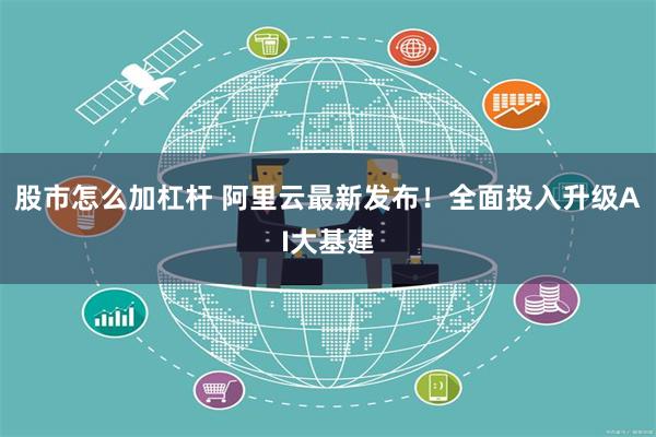 股市怎么加杠杆 阿里云最新发布！全面投入升级AI大基建