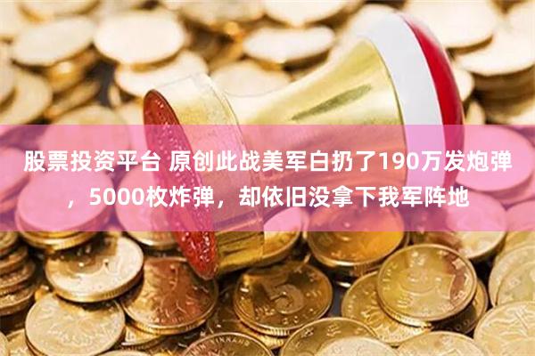 股票投资平台 原创此战美军白扔了190万发炮弹，5000枚炸弹，却依旧没拿下我军阵地