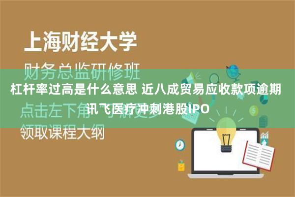 杠杆率过高是什么意思 近八成贸易应收款项逾期 讯飞医疗冲刺港股IPO