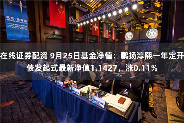 在线证券配资 9月25日基金净值：鹏扬淳熙一年定开债发起式最新净值1.1427，涨0.11%