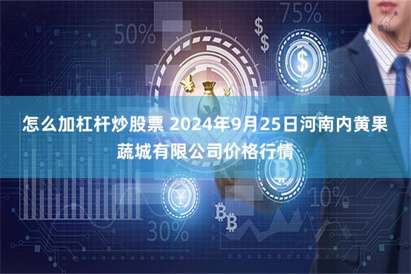 怎么加杠杆炒股票 2024年9月25日河南内黄果蔬城有限公司价格行情