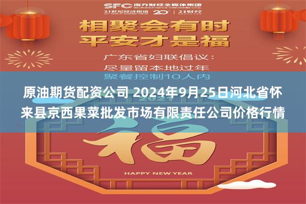 原油期货配资公司 2024年9月25日河北省怀来县京西果菜批发市场有限责任公司价格行情