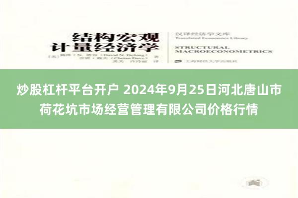 炒股杠杆平台开户 2024年9月25日河北唐山市荷花坑市场经营管理有限公司价格行情