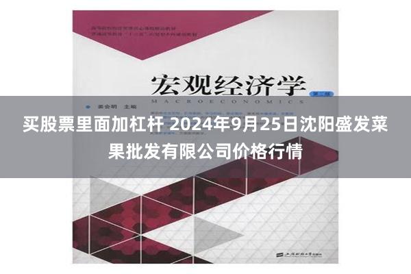 买股票里面加杠杆 2024年9月25日沈阳盛发菜果批发有限公司价格行情