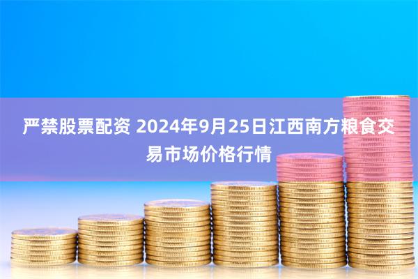 严禁股票配资 2024年9月25日江西南方粮食交易市场价格行情