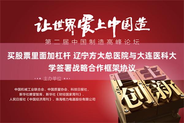 买股票里面加杠杆 辽宁方大总医院与大连医科大学签署战略合作框架协议