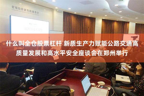 什么叫全仓股票杠杆 新质生产力赋能公路交通高质量发展和高水平安全座谈会在郑州举行