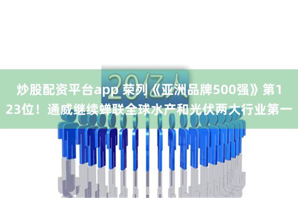 炒股配资平台app 荣列《亚洲品牌500强》第123位！通威继续蝉联全球水产和光伏两大行业第一