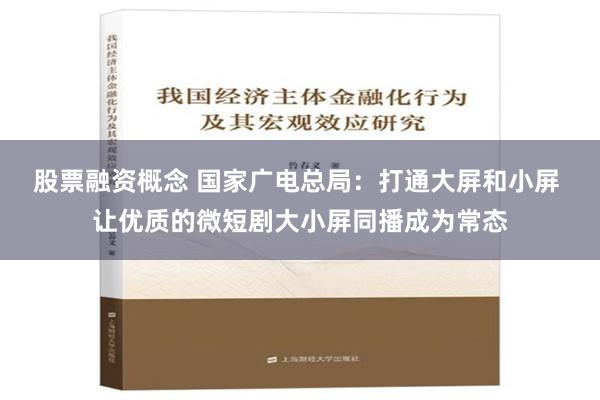 股票融资概念 国家广电总局：打通大屏和小屏 让优质的微短剧大小屏同播成为常态