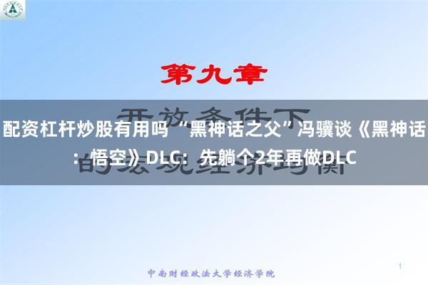 配资杠杆炒股有用吗 “黑神话之父”冯骥谈《黑神话：悟空》DLC：先躺个2年再做DLC