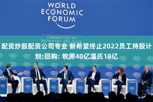 配资炒股配资公司专业 新希望终止2022员工持股计划;回购: 牧原40亿温氏18亿