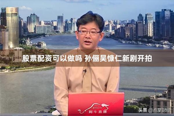 股票配资可以做吗 孙俪吴慷仁新剧开拍