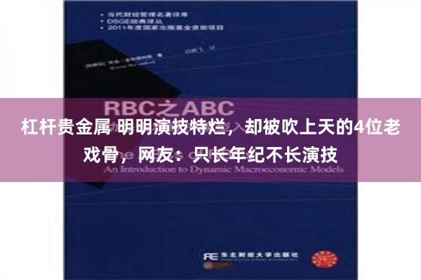 杠杆贵金属 明明演技特烂，却被吹上天的4位老戏骨，网友：只长年纪不长演技