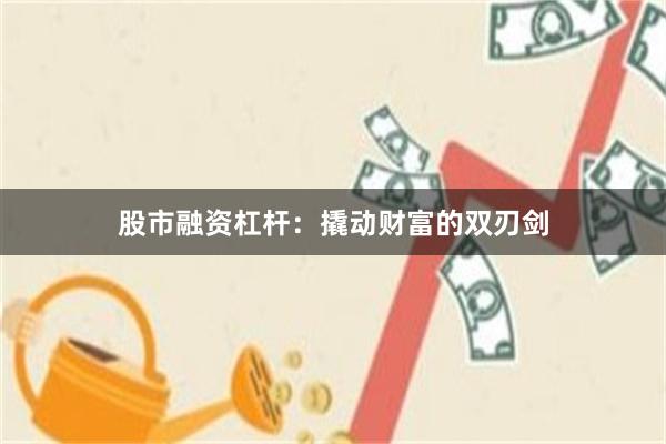 股市融资杠杆：撬动财富的双刃剑