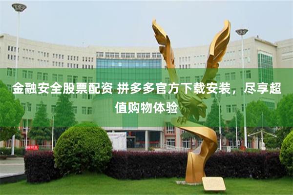 金融安全股票配资 拼多多官方下载安装，尽享超值购物体验