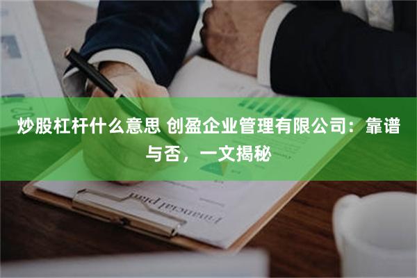 炒股杠杆什么意思 创盈企业管理有限公司：靠谱与否，一文揭秘