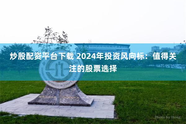 炒股配资平台下载 2024年投资风向标：值得关注的股票选择