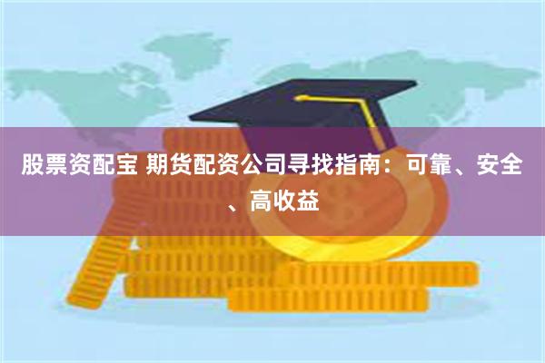 股票资配宝 期货配资公司寻找指南：可靠、安全、高收益