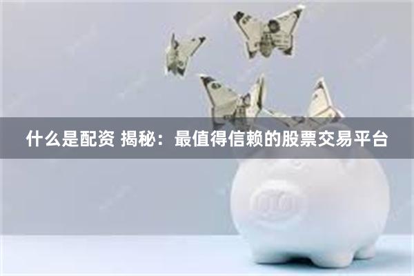 什么是配资 揭秘：最值得信赖的股票交易平台