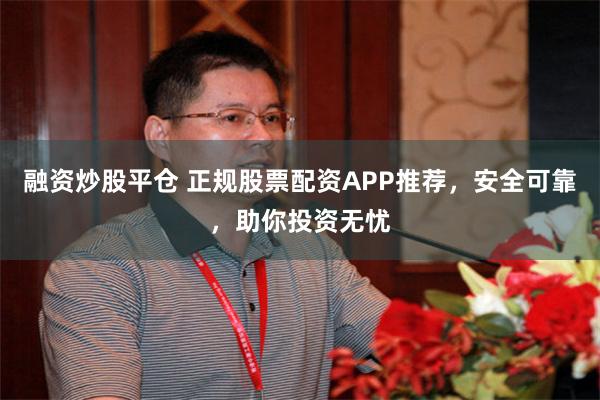 融资炒股平仓 正规股票配资APP推荐，安全可靠，助你投资无忧