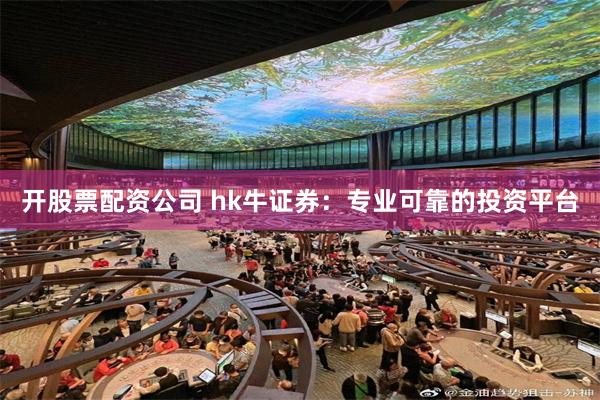 开股票配资公司 hk牛证券：专业可靠的投资平台