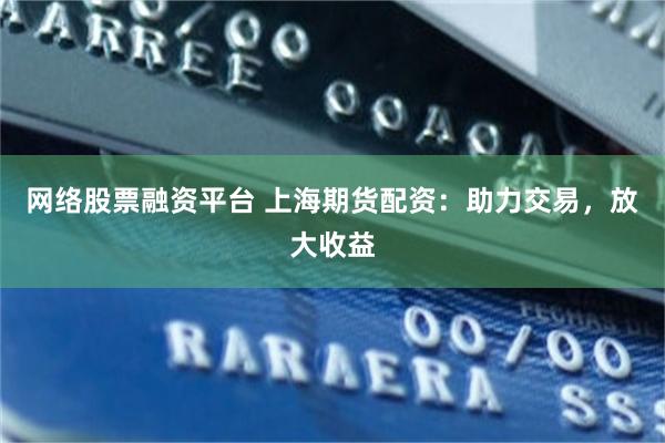 网络股票融资平台 上海期货配资：助力交易，放大收益