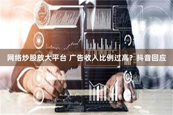 网络炒股放大平台 广告收入比例过高？抖音回应